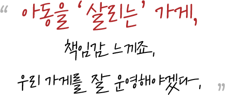 아동을 '살리는'가게, 책임감 느끼죠. 우리 가게를 잘 운영해야겠다.