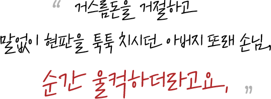거스름돈을 거절하고 말없이 현판을 툭툭 치시던 아버지 또래 손님, 순간 울컥하더라고요.