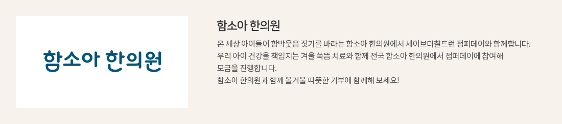 온 세상 아이들이 함박웃음 짓기를 바라는 함소아 한의원에서 세이브더칠드런 점퍼데이와 함께합니다.우리 아이 건강을 책임지는 겨울 쑥뜸 치료와 함께 전국 함소아 한의원에서 점퍼데이에 참여해 모금을 진행합니다. 함소아 한의원과 함께 올겨울 따뜻한 기부에 함께해 보세요! 