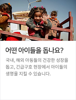 어떤 아이들을 돕나요? 국내, 해외 아동들의 건강한 성장을 돕고, 긴급구호 현장에서 아이들의 생명을 지킬 수 있습니다.