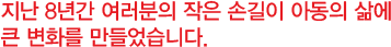 지난 8년간 여러분의 작은 손길이 아동의 삶에 큰 변화를 만들었습니다.