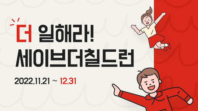 더 일해라! 세이브더칠드런 / 2022.11.21~12.31