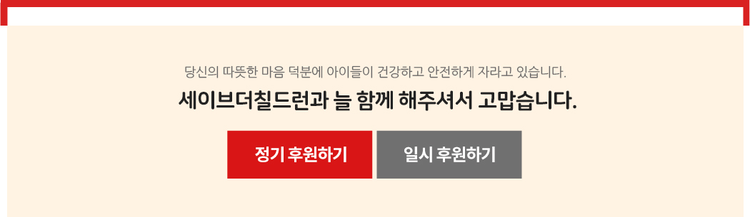 당신의 따뜻한 마음 덕분에 아이들이 건강하고 안전하게 자라고 있습니다. 세이브더칠드런과 늘 함께 해주셔서 고맙습니다.