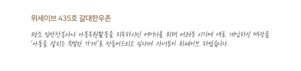 위세이브 435호 갈대한우촌 : 평소 밑반찬봉사나 아동후원활동을 지속하시던 어머니를 위해 어려운 시기에 새로 개업하신 매장을 ‘아동을 살리는 특별한 가게’로 만들어드리고 싶다며 자녀분이 위세이브 하셨습니다.