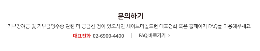 문의하기 - 기부장려금 및 기부금영수증 관련 더 궁금한 점이 있으시면 세이브더칠드런 대표전화 혹은 홈페이지 FAQ 를 이용해주세요. 대표전화 02-6900-4400