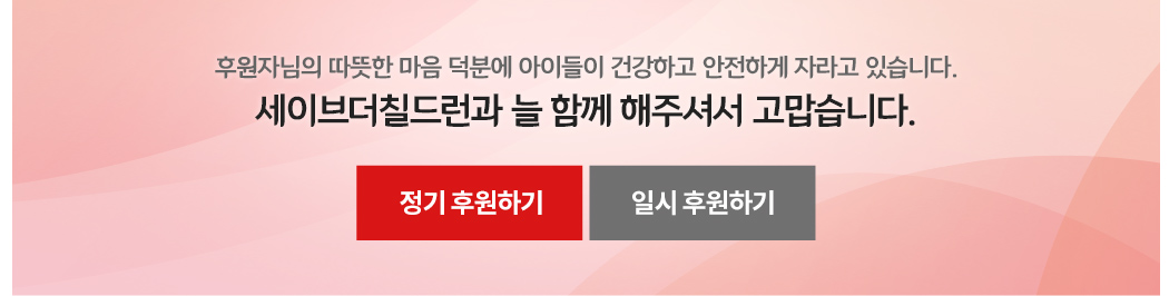 후원자님의 따뜻한 마음 덕분에 아이들이 건강하고 안전하게 자라고 있습니다. 세이브더칠드런과 늘 함께 해주셔서 고맙습니다.