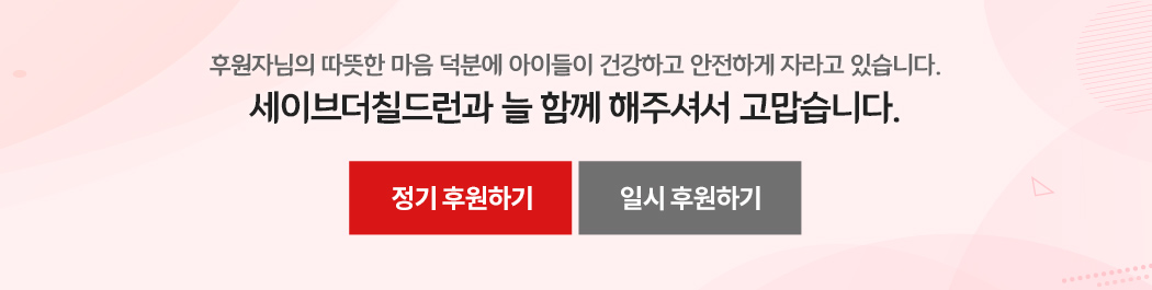 후원자님의 따뜻한 마음 덕분에 아이들이 건강하고 안전하게 자라고 있습니다. 세이브더칠드런과 늘 함께 해주셔서 고맙습니다.