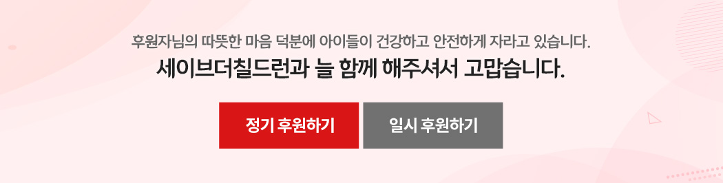 후원자님의 따뜻한 마음 덕분에 아이들이 건강하고 안전하게 자라고 있습니다. 세이브더칠드런과 늘 함께 해주셔서 고맙습니다.