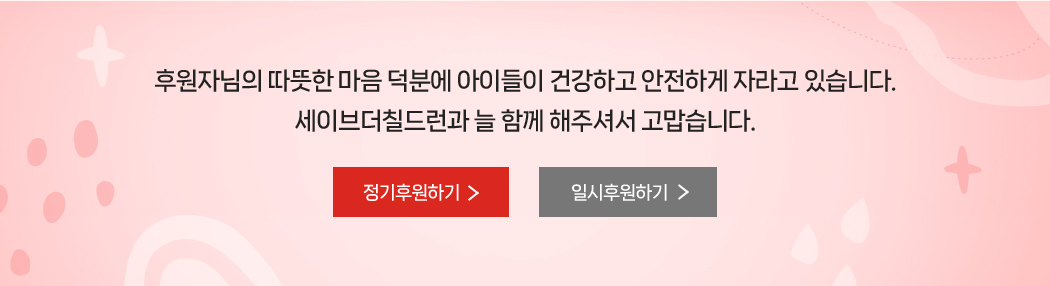 후원자님의 따뜻한 마음 덕분에 아이들이 건강하고 안전하게 자라고 있습니다. 세이브더칠드런과 늘 함께 해주셔서 고맙습니다.