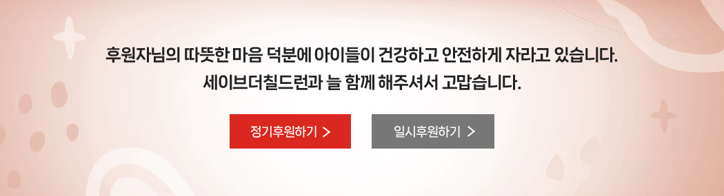 후원자님의 따뜻한 마음 덕분에 아이들이 건강하고 안전하게 자라고 있습니다. 세이브더칠드런과 늘 함께 해주셔서 고맙습니다.