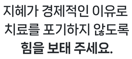 지혜가 경제적인 이유로 치료를 포기하지 않도록 힘을 보태 주세요.