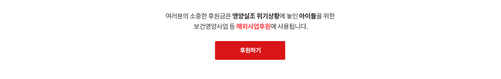 여러분의 소중한 후원금은 영양실조 위기상황에 놓인 아이들을 위한
 보건영양사업 등 해외사업후원에 사용됩니다.