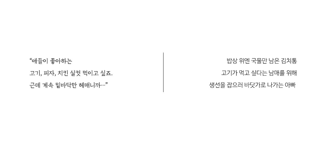 밥상 위엔 국물만 남은 김치통.
고기가 먹고 싶다는 남매를 위해 생선을 잡으러 바닷가로 나가는 아빠.