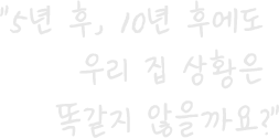 “5년 후, 10년 후에도 우리 집 상황은 똑같지 않을까요?”