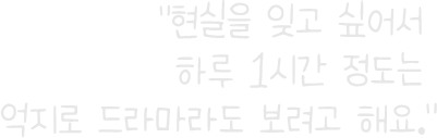 “현실을 잊고 싶어서 하루 1시간 정도는 억지로 드라마라도 보려고 해요.”