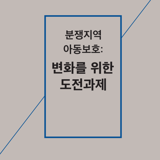 <인도적지원 정책 포럼 - 분쟁지역 아동보호: 변화를 위한 도전과제> 자료집 및 이슈브리프