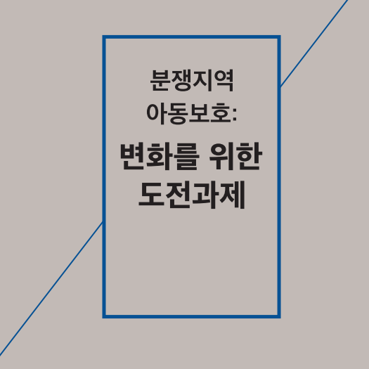 <인도적지원 정책 포럼 - 분쟁지역 아동보호: 변화를 위한 도전과제> 자료집 및 이슈브리프 