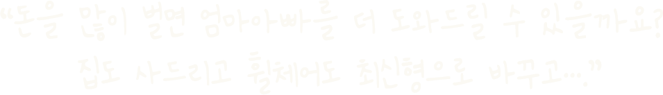 “돈을 많이 벌면 엄마아빠를 더 도와드릴 수 있을까요? 집도 사드리고 휠체어도 최신형으로 바꾸고....”