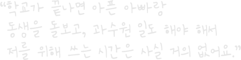“학교가 끝나면 아픈 아빠랑 동생을 돌보고, 과수원 일도 해야 해서 저를 위해 쓰는 시간은 사실 거의 없어요.”