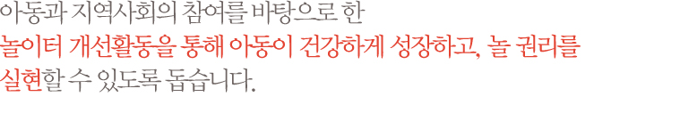 아동과 지역사회의 참여를 바탕으로 한 놀이터 개선활동을 통해 아동이 건강하게 성장하고, 놀 권리를 실현할 수 있도록 돕습니다.