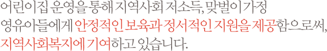 세이브더칠드런은 어린이집 운영을 통해 지역사회 저소득, 맞벌이 가정 영유아들에게 안정적인 보육과 정서적인 지원을 제공함으로써, 지역사회복지에 기여하고자 노력하고 있습니다. 