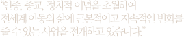 빈부,국적,성별,종교,정치적 이념을 초월하여 전세계아동에게 근본적이고 지속적인 변화를 줄 수 있는 사업활동을 전개하고 있습니다.