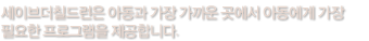 아동과 가장 가까운 곳에서 아동에게 가장 필요한 프로그램을 제공합니다.