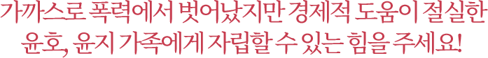 가까스로 폭력에서 벗어났지만 경제적 도움이 절실한 윤호, 윤지 가족에게 자립할 수 있는 힘을 주세요!