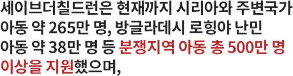 세이브더칠드런은 현재까지 시리아와 주변국가 아동 약 265만 명, 방글라데시 로힝야 난민 아동 약 38만 명 등 분쟁지역 아동 총 500만 명  이상을 지원했으며,