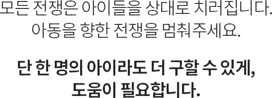 모든 전쟁은 아이들을 상대로 치러집니다. 아동을 향한 전쟁을 멈춰주세요. 단 한 명의 아이라도 더 구할 수 있게,도움이 필요합니다.