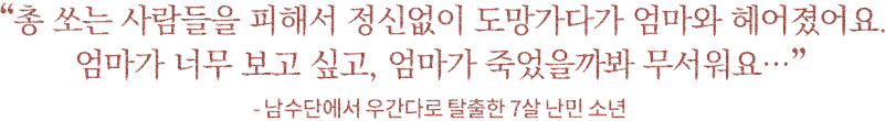 '총 쏘는 사람들을 피해서 정신없이 도망가다가 엄마와 헤어졌어요. 엄마가 너무 보고 싶고, 엄마가 죽었을까봐 무서워요…' - 남수단에서 우간다로 탈출한 7살 난민 소년 