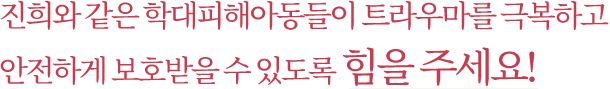 진희와 같은 학대피해아동들이 트라우마를 극복하고 안전하게 보호받을 수 있도록 힘을 주세요!