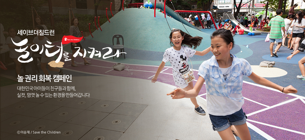 세이브더칠드런 놀이터를 지켜라 : 놀 권리 회복 캠페인 - 대한민국 아이들이 친구들과 함께,실컷, 맘껏 놀 수 있는 환경을 만들어갑니다