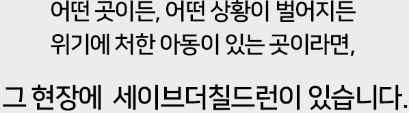 어떤 곳이든, 어떤 상황이 벌어지든
위기에 처한 아동이 있는 곳이라면, 그 현장에  세이브더칠드런이 있습니다.