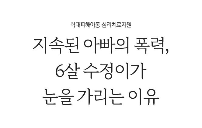 지속된 아빠의 폭력, 6살 수정이가 눈을 가리는 이유