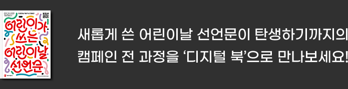 새롭게 쓴 어린이날 선언문이 탄생하기까지의 캠페인 전 과정을 '디지털 북' 으로 만나보세요!