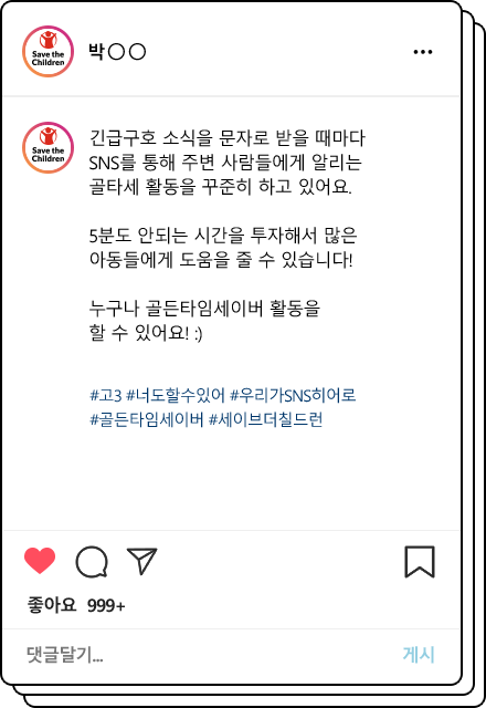 긴급구호 소식을 문자로 받을 때마다 SNS를 통해 주변 사람들에게 알리는 골타세 활동을 꾸준히 하고 있어요. 5분도 안되는 시간을 투자해서 많은 아동들에게 도움을 줄 수 있습니다! 누구나 골든타임세이버 활동을 할 수 있어요