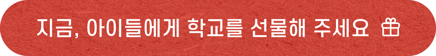 지금, 아이들에게 학교를 선물해 주세요