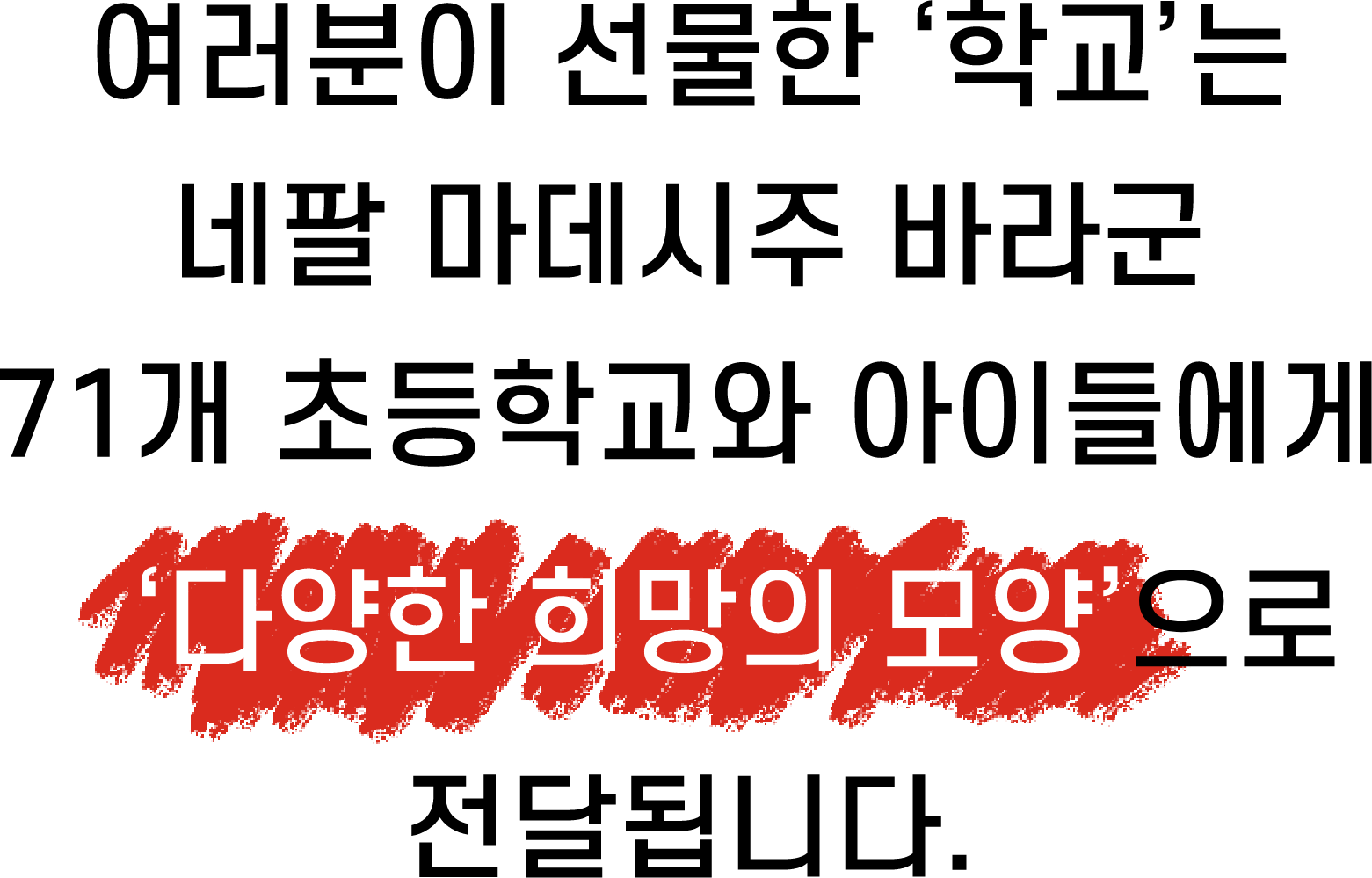 여러분이 선물한 ‘학교'는 네팔 마데시주 바라군 71개 초등학교와 아이들에게 ‘다양한 희망의 모양’으로 전달됩니다.