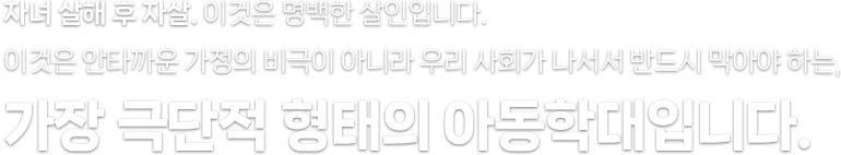 자녀 살해 후 자살. 이것은 명백한 살인입니다. 이것은 안타까운 가정의 비극이 아니라 우리 사회가 나서서 반드시 막아야 하는, 가장 극단적 형태의 아동학대입니다.