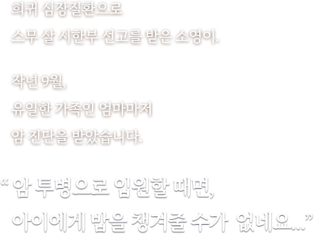 희귀 심장질환으로 스무 살 시한부 선고를 받은 소영이. 작년 9월, 유일한 가족인 엄마마저 암 진단을 받았습니다. 암 투병으로 입원할 때면 아이에게 밥을 챙겨줄 수가 없네요...