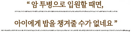 암 투병으로 입원할 때면, 아이에게 밥을 챙겨줄 수가 없네요