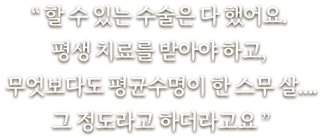 할 수 있는 수술은 다 했어요. 평생 치료를 받아야 하고, 무엇보다도 평균수명이 한 스무 살…. 그 정도라고 하더라고요