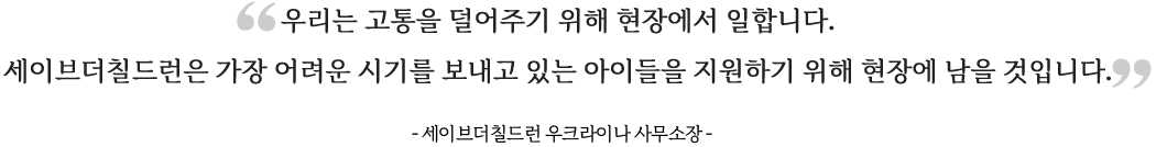 우리는 고통을 덜어주기 위해 현장에서 일합니다. 세이브더칠드런은 가장 어려운 시기를 보내고 있는 아이들을 지원하기 위해 현장에 남을 것입니다. - 세이브더칠드런 우크라이나 사무소장-