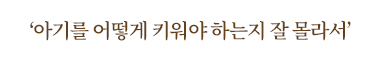 아기를 어떻게 키워야 하는지 잘 몰라서