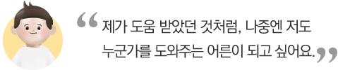 제가 도움 받았던 것처럼, 나중엔 저도 누군가를 도와주는 어른이 되고 싶어요