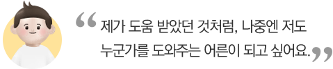 제가 도움 받았던 것처럼, 나중엔 저도 누군가를 도와주는 어른이 되고 싶어요