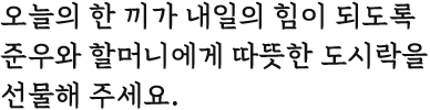 오늘의 한 끼가 내일의 힘이 되도록 준우와 할머니에게 따뜻한 도시락을 선물해 주세요.