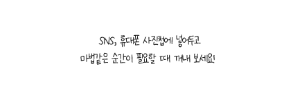 SNS, 휴대폰 사진첩에 넣어두고 마법같은 순간이 필요할 때 꺼내 보세요!