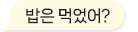 밥은 먹었어?